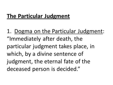 The Particular Judgment 1. Dogma on the Particular Judgment: “Immediately after death, the particular judgment takes place, in which, by a divine sentence.