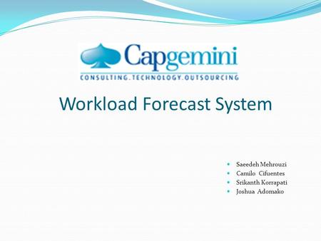 Workload Forecast System Saeedeh Mehrouzi Camilo Cifuentes Srikanth Korrapati Joshua Adomako.