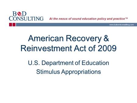 Www.bakerdconsulting.com At the nexus of sound education policy and practice™ American Recovery & Reinvestment Act of 2009 U.S. Department of Education.