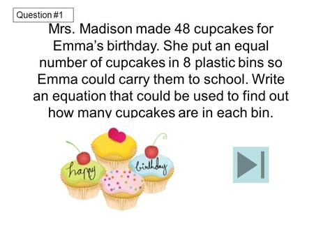 Mrs. Madison made 48 cupcakes for Emma’s birthday. She put an equal number of cupcakes in 8 plastic bins so Emma could carry them to school. Write an equation.