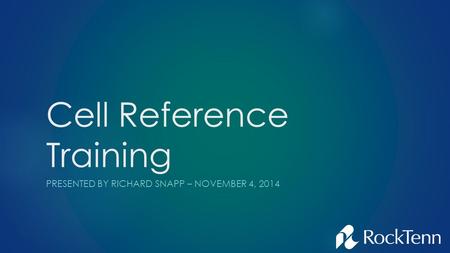 Cell Reference Training PRESENTED BY RICHARD SNAPP – NOVEMBER 4, 2014.