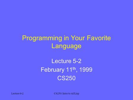 Lecture 6-2CS250: Intro to AI/Lisp Programming in Your Favorite Language Lecture 5-2 February 11 th, 1999 CS250.