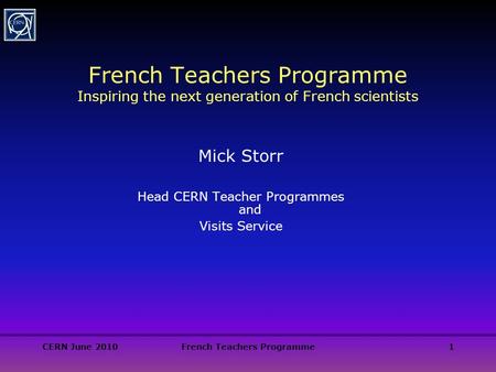 CERN June 2010French Teachers Programme1 French Teachers Programme Inspiring the next generation of French scientists Mick Storr Head CERN Teacher Programmes.