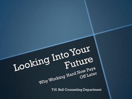 Looking Into Your Future Why Working Hard Now Pays Off Later T.H. Bell Counseling Department.