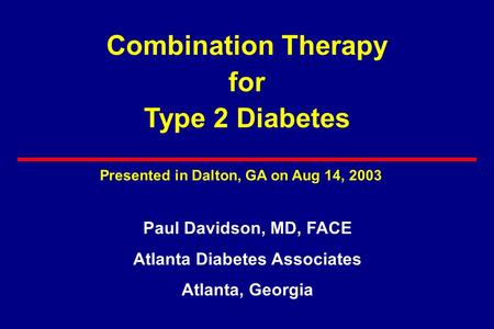 Combination Therapy for Type 2 Diabetes Paul Davidson, MD, FACE Atlanta Diabetes Associates Atlanta, Georgia Presented in Dalton, GA on Aug 14, 2003.