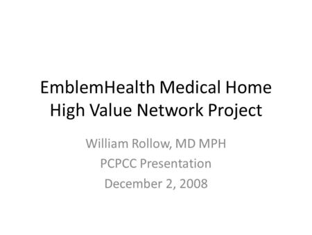 EmblemHealth Medical Home High Value Network Project William Rollow, MD MPH PCPCC Presentation December 2, 2008.