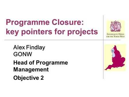 Programme Closure: key pointers for projects Alex Findlay GONW Head of Programme Management Objective 2.