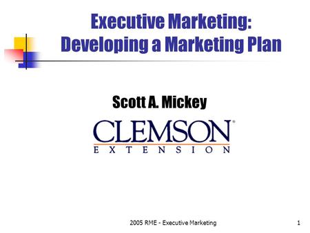 2005 RME - Executive Marketing1 Executive Marketing: Developing a Marketing Plan Scott A. Mickey.