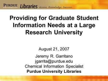 August 21, 2007 Jeremy R. Garritano Chemical Information Specialist Purdue University Libraries Providing for Graduate Student Information.