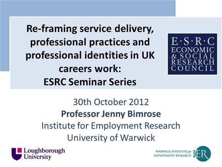 30th October 2012 Professor Jenny Bimrose Institute for Employment Research University of Warwick Re-framing service delivery, professional practices and.