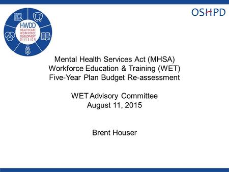 Mental Health Services Act (MHSA) Workforce Education & Training (WET) Five-Year Plan Budget Re-assessment WET Advisory Committee August 11, 2015 Brent.