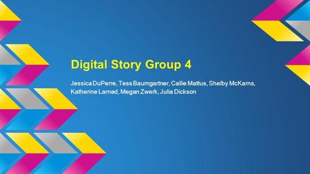 Digital Story Group 4 Jessica DuPerre, Tess Baumgartner, Callie Mattus, Shelby McKarns, Katherine Larned, Megan Zwerk, Julia Dickson.