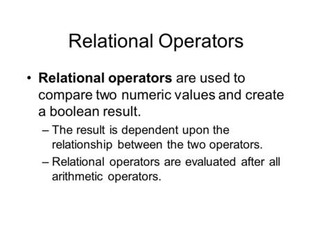 Relational Operators Relational operators are used to compare two numeric values and create a boolean result. –The result is dependent upon the relationship.