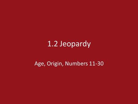 1.2 Jeopardy Age, Origin, Numbers 11-30. Culture & Such Rules of the Game How old? Words & Meaning It’s Just a Number $200 Origin $200 $400 $600 $800.