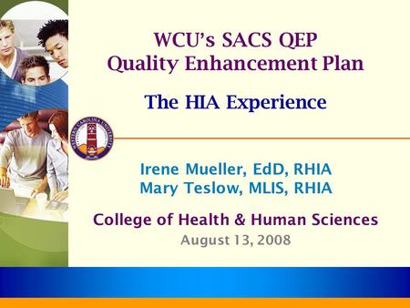 WCU ’ s SACS QEP Quality Enhancement Plan The HIA Experience Irene Mueller, EdD, RHIA Mary Teslow, MLIS, RHIA College of Health & Human Sciences August.