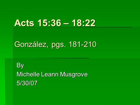 Acts 15:36 – 18:22 González, pgs. 181-210 By Michelle Leann Musgrove 5/30/07.