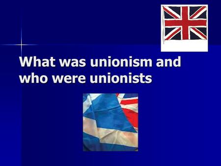 What was unionism and who were unionists. Unionists were people who supported the union of Scotland, England, Ireland and Wales. They were opposed to.