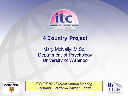 4 Country Project Mary McNally, M.Sc.. Department of Psychology University of Waterloo ITC-TTURC Project Annual Meeting Portland, Oregon—March 1, 2008.