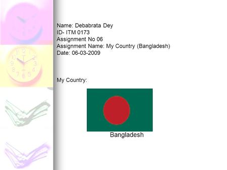 Name: Debabrata Dey ID- ITM 0173 Assignment No 06 Assignment Name: My Country (Bangladesh) Date: 06-03-2009 My Country: Bangladesh.