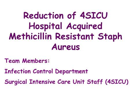 Reduction of 4SICU Hospital Acquired Methicillin Resistant Staph Aureus Team Members: Infection Control Department Surgical Intensive Care Unit Staff (4SICU)