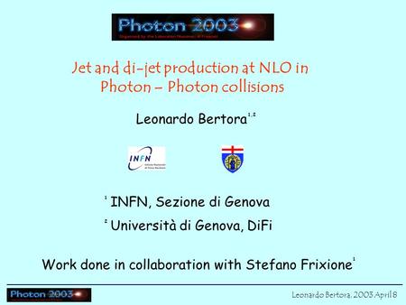 Work done in collaboration with Stefano Frixione 1 Leonardo Bertora, 2003 April 8 Jet and di-jet production at NLO in Photon – Photon collisions Leonardo.