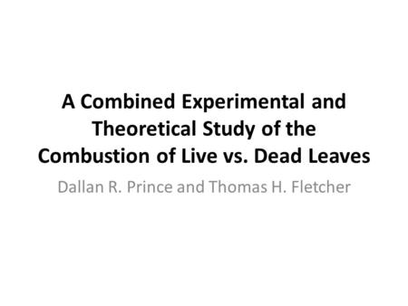 A Combined Experimental and Theoretical Study of the Combustion of Live vs. Dead Leaves Dallan R. Prince and Thomas H. Fletcher.