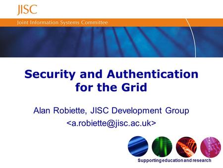 Supporting education and research Security and Authentication for the Grid Alan Robiette, JISC Development Group.