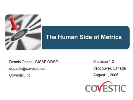 The Human Side of Metrics Dennis Opacki, CISSP QDSP Covestic, Inc. Metricon 1.0 Vancouver, Canada August 1, 2006.