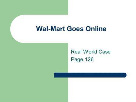 Wal-Mart Goes Online Real World Case Page 126. Wal-Mart.com Accounts for 10% of Wal-Mart’s U.S. sales. Targets households with $25,000 in annual income.