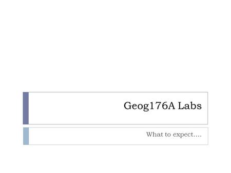 Geog176A Labs What to expect….. 5 Labs, each worth 10% of your grade  A little GeoDA  A little more Google Earth  A lot of ArcGIS Desktop.