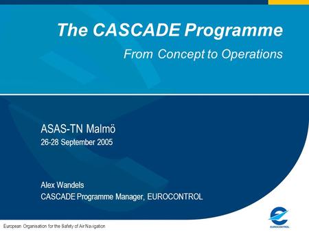 The CASCADE Programme From Concept to Operations ASAS-TN Malmö 26-28 September 2005 Alex Wandels CASCADE Programme Manager, EUROCONTROL European Organisation.