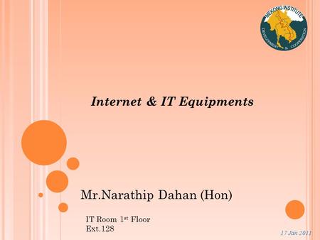 17 Jan 2011 Internet & IT Equipments Mr.Narathip Dahan (Hon) IT Room 1 st Floor Ext.128.