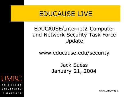 Www.umbc.edu EDUCAUSE LIVE EDUCAUSE/Internet2 Computer and Network Security Task Force Update www.educause.edu/security Jack Suess January 21, 2004.