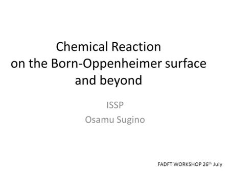 Chemical Reaction on the Born-Oppenheimer surface and beyond ISSP Osamu Sugino FADFT WORKSHOP 26 th July.