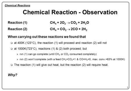 1 Chemical Reaction - Observation Reaction (1) CH 4 + 2O 2  CO 2 + 2H 2 O Reaction (2) CH 4 + CO 2  2CO + 2H 2 When carrying out these reactions we.