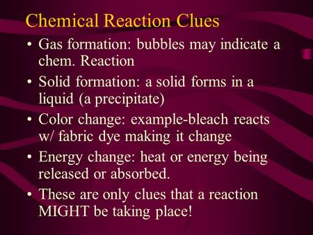 Chemical Reaction Clues Gas formation: bubbles may indicate a chem. Reaction Solid formation: a solid forms in a liquid (a precipitate) Color change: example-bleach.