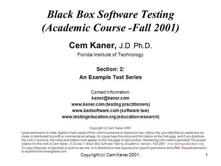 Copyright (c) Cem Kaner 2001.1 Black Box Software Testing (Academic Course -Fall 2001) Cem Kaner, J.D., Ph.D. Florida Institute of Technology Section: