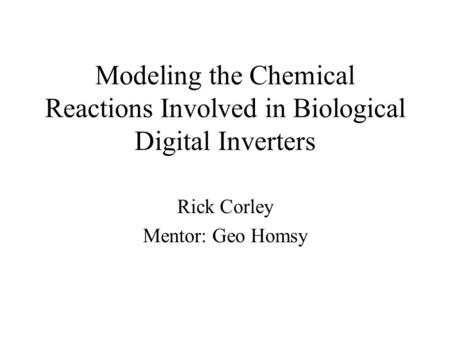 Modeling the Chemical Reactions Involved in Biological Digital Inverters Rick Corley Mentor: Geo Homsy.