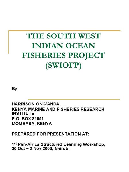 THE SOUTH WEST INDIAN OCEAN FISHERIES PROJECT (SWIOFP) By HARRISON ONG’ANDA KENYA MARINE AND FISHERIES RESEARCH INSTITUTE P.O. BOX 81651 MOMBASA, KENYA.