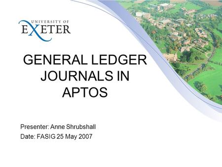 GENERAL LEDGER JOURNALS IN APTOS Presenter: Anne Shrubshall Date: FASIG 25 May 2007.