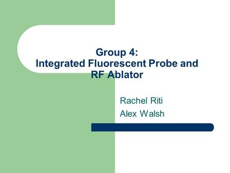 Group 4: Integrated Fluorescent Probe and RF Ablator Rachel Riti Alex Walsh.