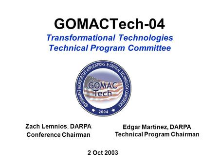 GOMACTech-04 Transformational Technologies Technical Program Committee Zach Lemnios, DARPA Conference Chairman Edgar Martinez, DARPA Technical Program.