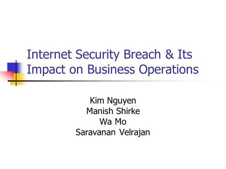 Internet Security Breach & Its Impact on Business Operations Kim Nguyen Manish Shirke Wa Mo Saravanan Velrajan.