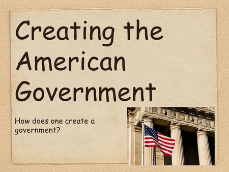 Creating the American Government How does one create a government?