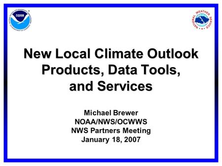 New Local Climate Outlook Products, Data Tools, and Services Michael Brewer NOAA/NWS/OCWWS NWS Partners Meeting January 18, 2007.