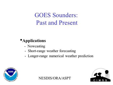 Applications - Nowcasting - Short-range weather forecasting - Longer-range numerical weather prediction GOES Sounders: Past and Present NESDIS/ORA/ASPT.