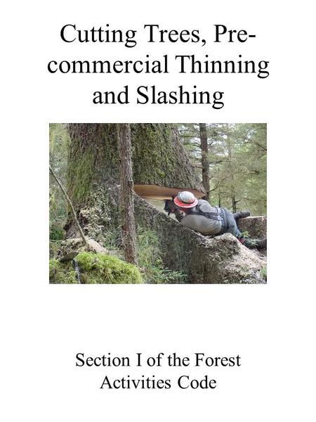 Cutting Trees, Pre- commercial Thinning and Slashing Section I of the Forest Activities Code.