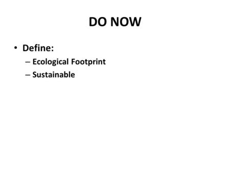 DO NOW Define: – Ecological Footprint – Sustainable.