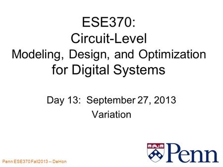 Penn ESE370 Fall2013 -- DeHon 1 ESE370: Circuit-Level Modeling, Design, and Optimization for Digital Systems Day 13: September 27, 2013 Variation.