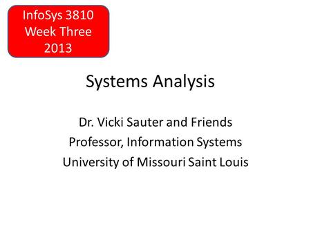 Systems Analysis Dr. Vicki Sauter and Friends Professor, Information Systems University of Missouri Saint Louis InfoSys 3810 Week Three 2013.